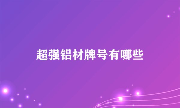超强铝材牌号有哪些