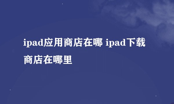 ipad应用商店在哪 ipad下载商店在哪里