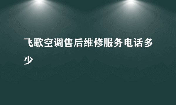 飞歌空调售后维修服务电话多少