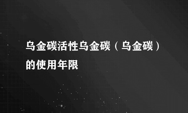 乌金碳活性乌金碳（乌金碳）的使用年限
