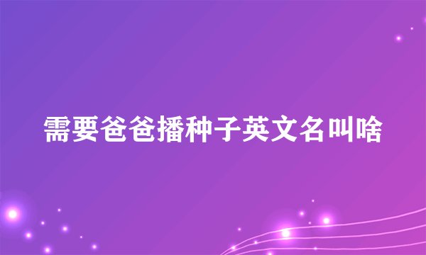 需要爸爸播种子英文名叫啥