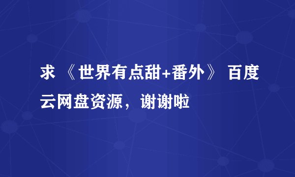 求 《世界有点甜+番外》 百度云网盘资源，谢谢啦