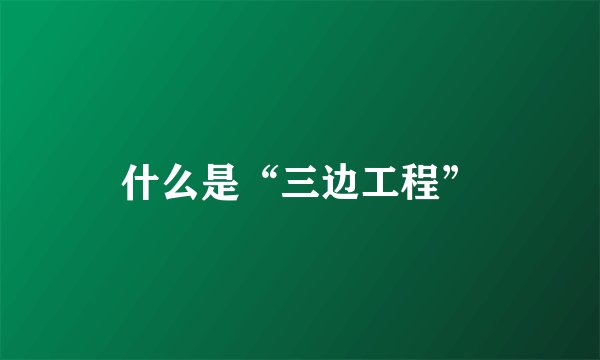 什么是“三边工程”