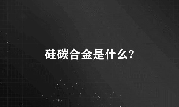 硅碳合金是什么?