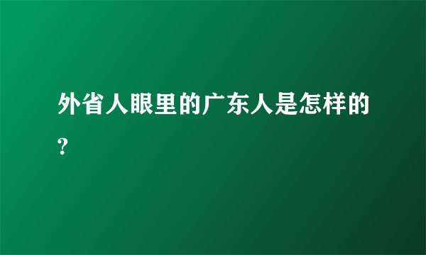 外省人眼里的广东人是怎样的?