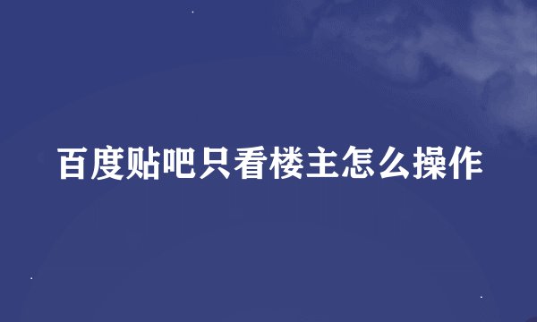 百度贴吧只看楼主怎么操作
