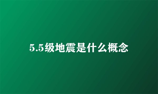 5.5级地震是什么概念