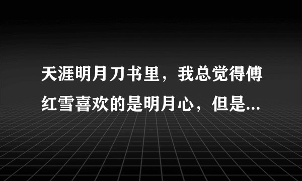 天涯明月刀书里，我总觉得傅红雪喜欢的是明月心，但是电视一开始就出现周婷，我都糊涂了。