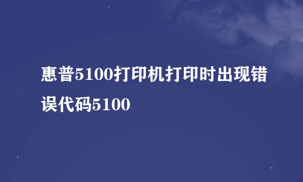 惠普5100打印机打印时出现错误代码5100