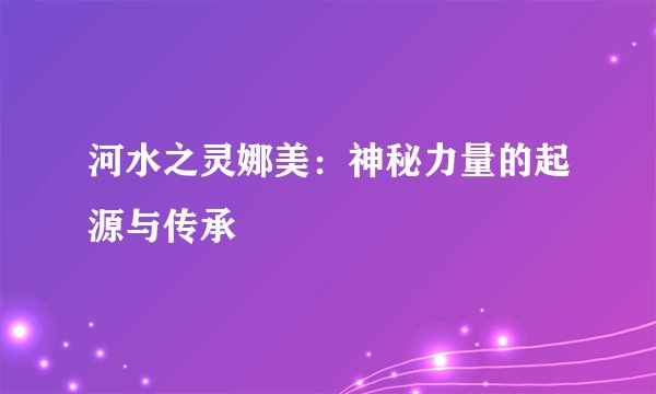 河水之灵娜美：神秘力量的起源与传承