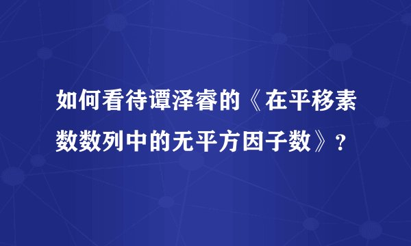 如何看待谭泽睿的《在平移素数数列中的无平方因子数》？