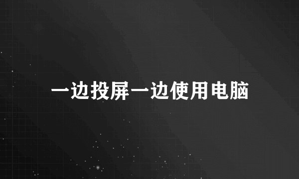 一边投屏一边使用电脑