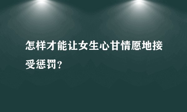 怎样才能让女生心甘情愿地接受惩罚？