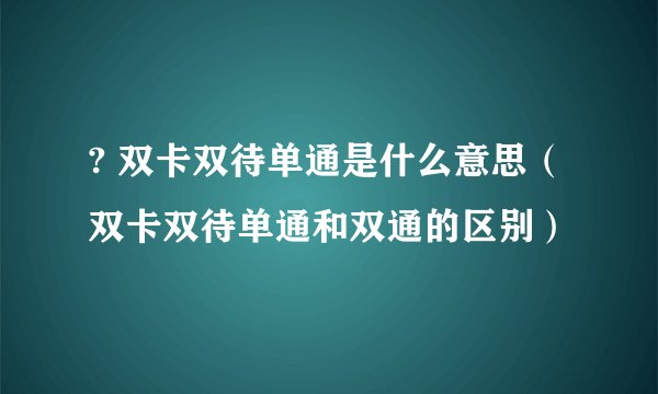 ? 双卡双待单通是什么意思（双卡双待单通和双通的区别）