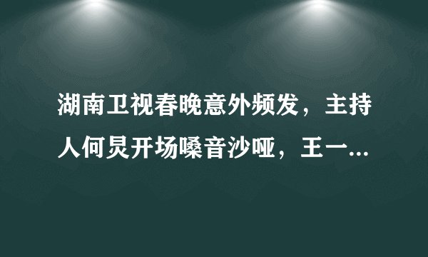 湖南卫视春晚意外频发，主持人何炅开场嗓音沙哑，王一博疑似假唱