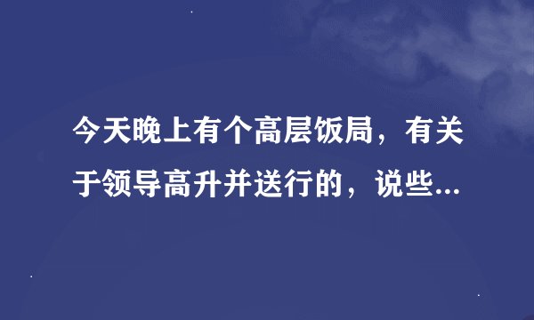 今天晚上有个高层饭局，有关于领导高升并送行的，说些什么敬酒词！还有穿着方面有些什么要注重细节图？我