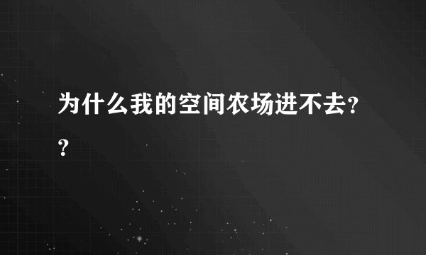为什么我的空间农场进不去？？