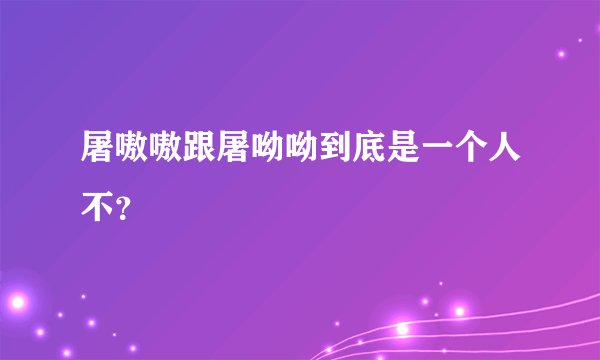 屠嗷嗷跟屠呦呦到底是一个人不？