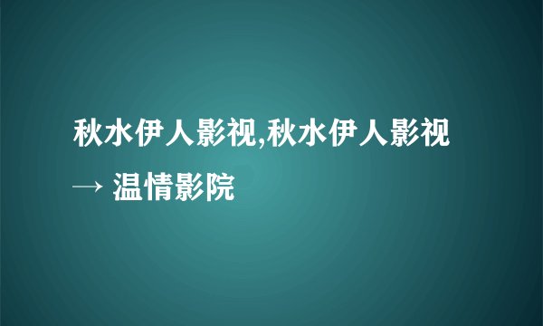 秋水伊人影视,秋水伊人影视 → 温情影院