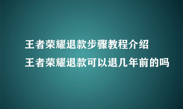 王者荣耀退款步骤教程介绍 王者荣耀退款可以退几年前的吗