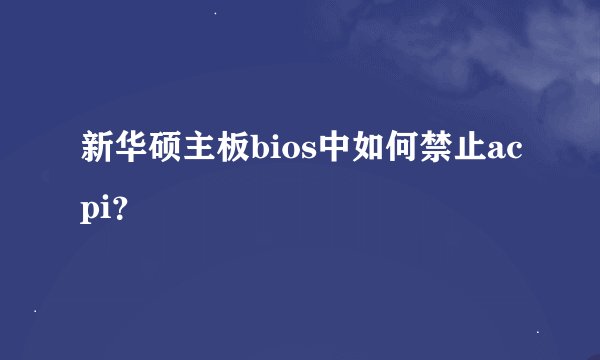 新华硕主板bios中如何禁止acpi?