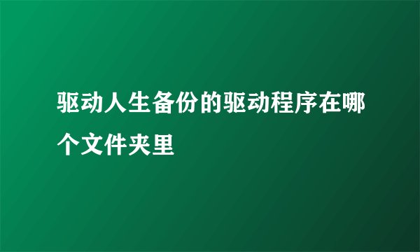 驱动人生备份的驱动程序在哪个文件夹里