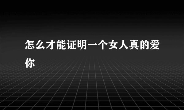 怎么才能证明一个女人真的爱你