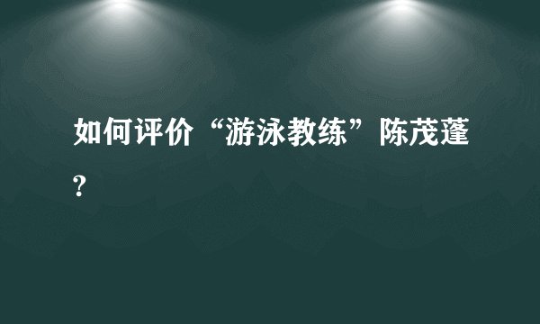 如何评价“游泳教练”陈茂蓬?