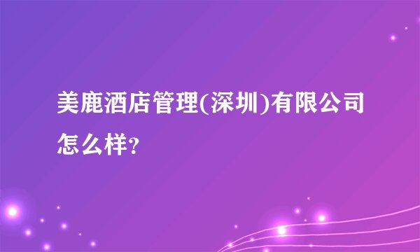 美鹿酒店管理(深圳)有限公司怎么样？