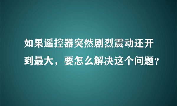 如果遥控器突然剧烈震动还开到最大，要怎么解决这个问题？