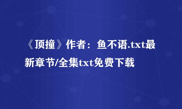 《顶撞》作者：鱼不语.txt最新章节/全集txt免费下载