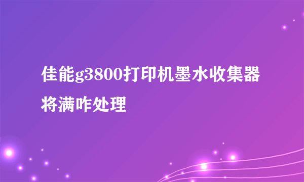 佳能g3800打印机墨水收集器将满咋处理