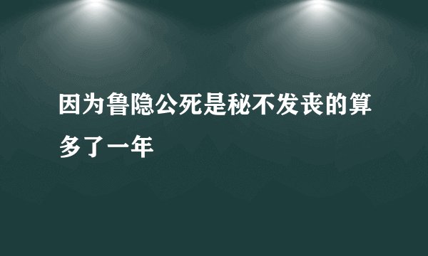 因为鲁隐公死是秘不发丧的算多了一年