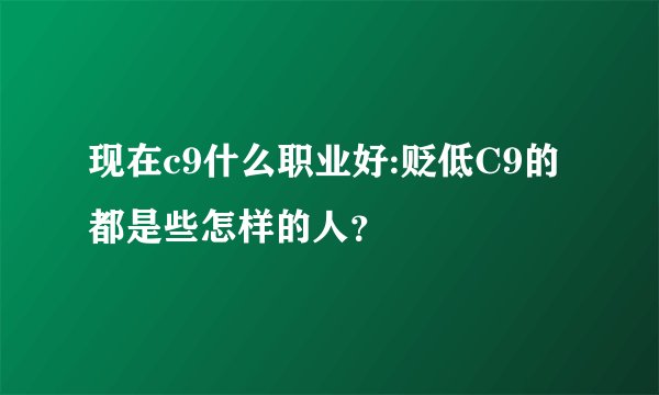 现在c9什么职业好:贬低C9的都是些怎样的人？