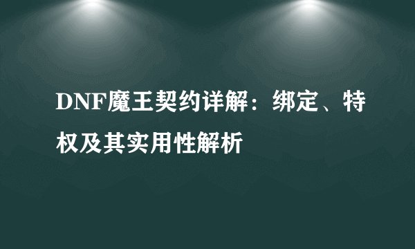 DNF魔王契约详解：绑定、特权及其实用性解析