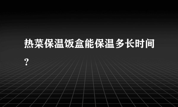 热菜保温饭盒能保温多长时间？