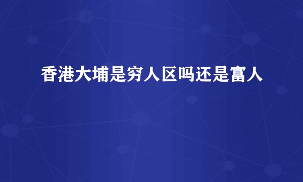 香港大埔是穷人区吗还是富人