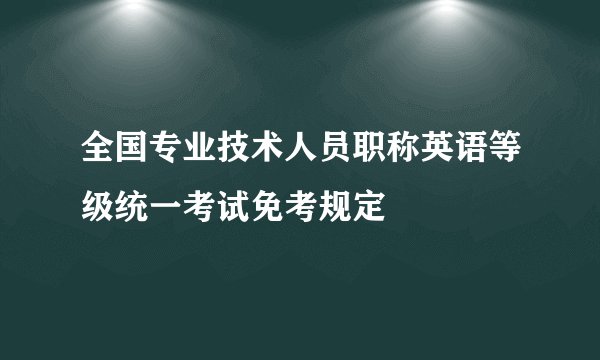 全国专业技术人员职称英语等级统一考试免考规定