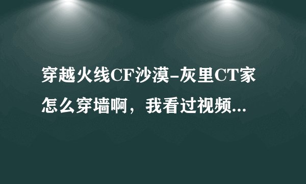 穿越火线CF沙漠-灰里CT家怎么穿墙啊，我看过视频，可就是穿不进哦，哪位高手教我下！！！
