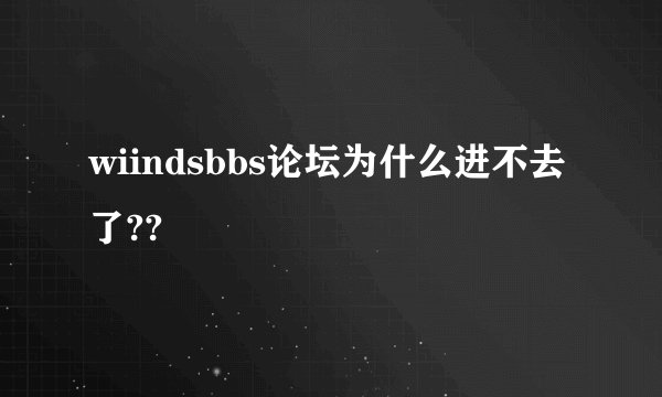 wiindsbbs论坛为什么进不去了??