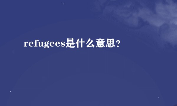 refugees是什么意思？