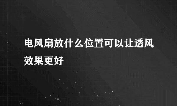 电风扇放什么位置可以让透风效果更好