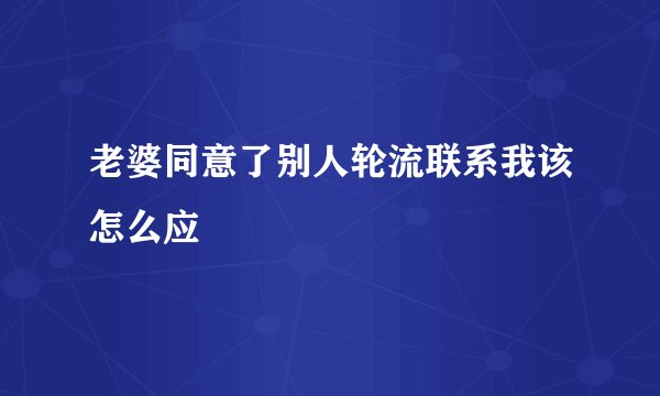 老婆同意了别人轮流联系我该怎么应