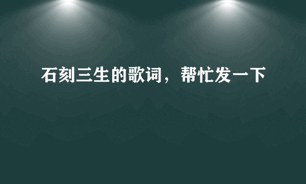 石刻三生的歌词，帮忙发一下