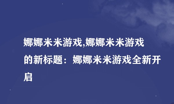 娜娜米米游戏,娜娜米米游戏的新标题：娜娜米米游戏全新开启