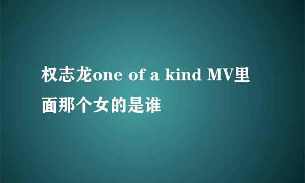 权志龙one of a kind MV里面那个女的是谁