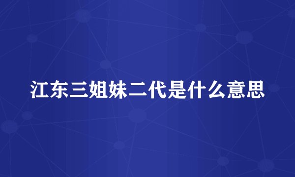 江东三姐妹二代是什么意思