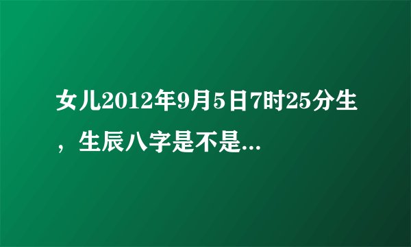 女儿2012年9月5日7时25分生，生辰八字是不是壬辰年、戊申月、己已日，干支:戊辰，五行：大林。五行缺什么