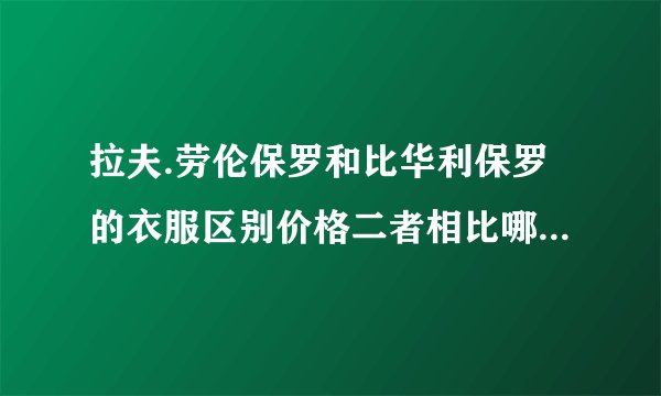 拉夫.劳伦保罗和比华利保罗的衣服区别价格二者相比哪个更贵哪个更出名我买件比华利保罗T花了880