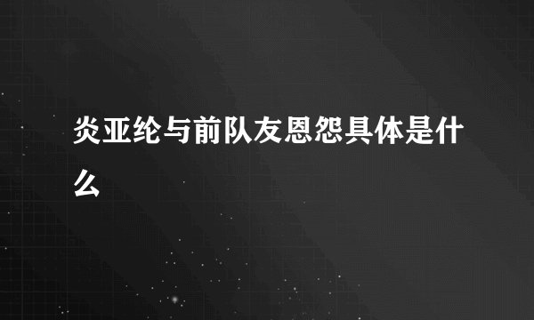 炎亚纶与前队友恩怨具体是什么